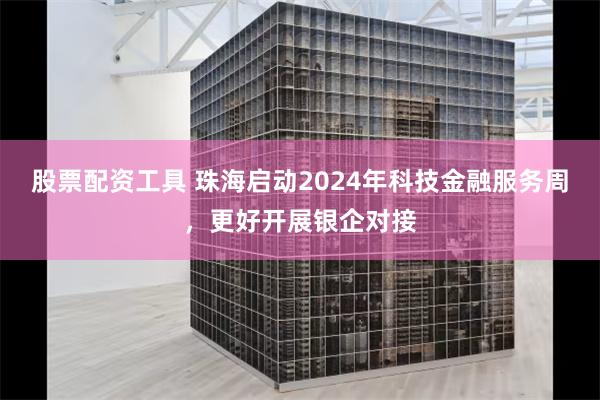 股票配资工具 珠海启动2024年科技金融服务周，更好开展银企对接