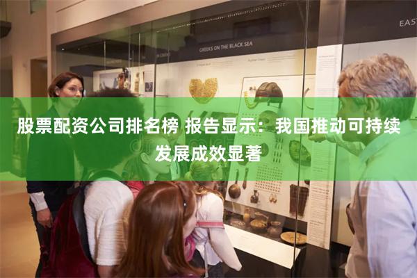 股票配资公司排名榜 报告显示：我国推动可持续发展成效显著