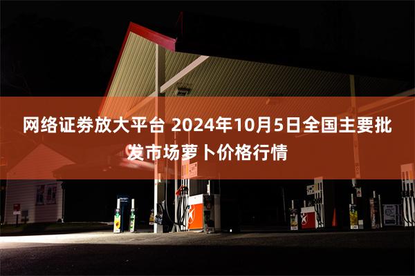 网络证劵放大平台 2024年10月5日全国主要批发市场萝卜价格行情