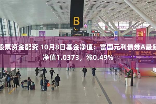 股票资金配资 10月8日基金净值：富国元利债券A最新净值1.0373，涨0.49%