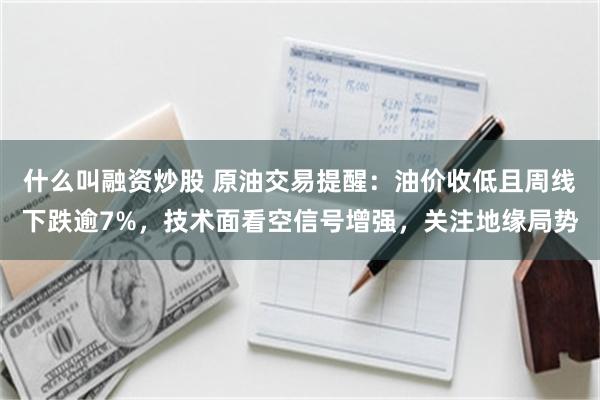 什么叫融资炒股 原油交易提醒：油价收低且周线下跌逾7%，技术面看空信号增强，关注地缘局势