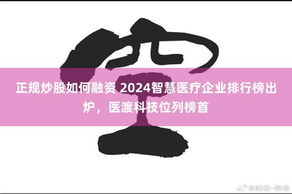 正规炒股如何融资 2024智慧医疗企业排行榜出炉，医渡科技位列榜首