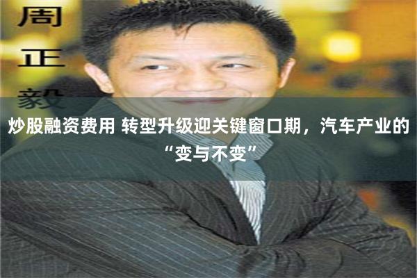 炒股融资费用 转型升级迎关键窗口期，汽车产业的“变与不变”