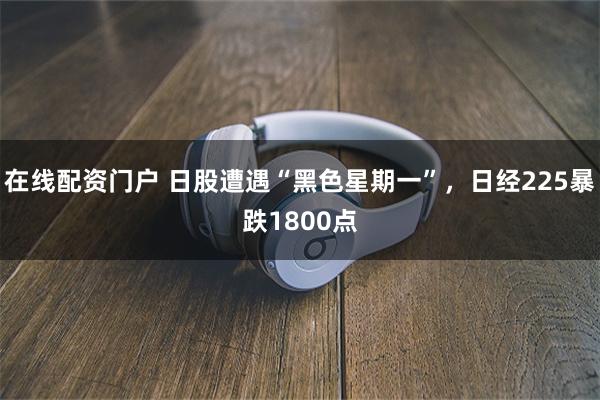 在线配资门户 日股遭遇“黑色星期一”，日经225暴跌1800点