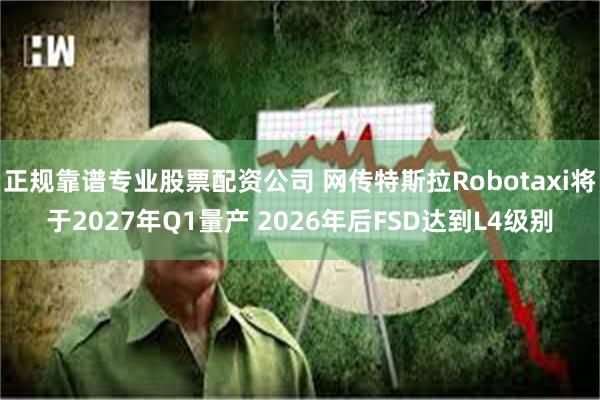 正规靠谱专业股票配资公司 网传特斯拉Robotaxi将于2027年Q1量产 2026年后FSD达到L4级别