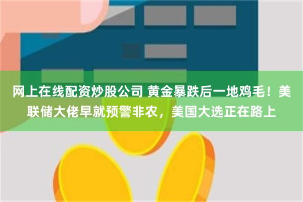 网上在线配资炒股公司 黄金暴跌后一地鸡毛！美联储大佬早就预警非农，美国大选正在路上