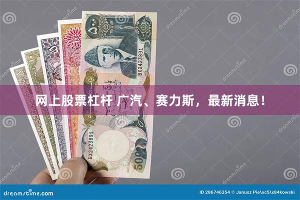 网上股票杠杆 广汽、赛力斯，最新消息！