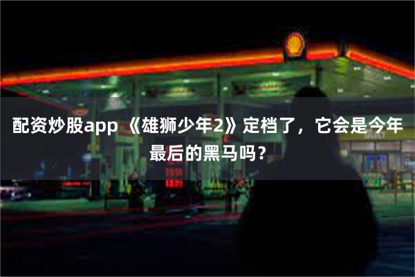 配资炒股app 《雄狮少年2》定档了，它会是今年最后的黑马吗？