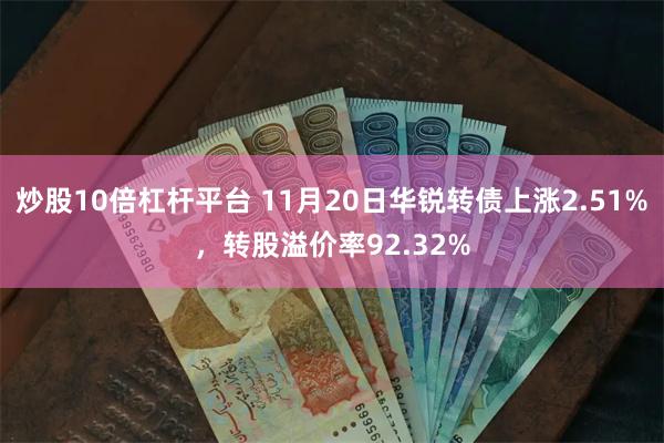 炒股10倍杠杆平台 11月20日华锐转债上涨2.51%，转股溢价率92.32%