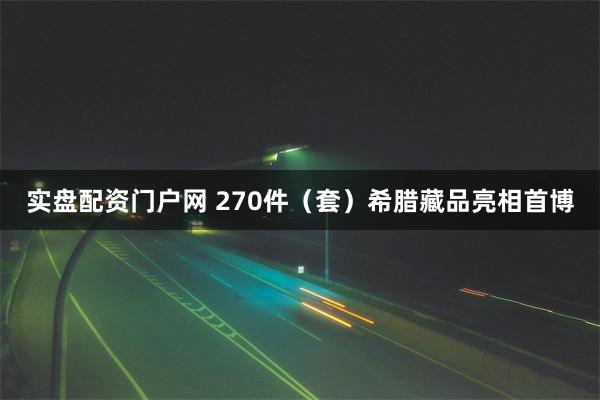 实盘配资门户网 270件（套）希腊藏品亮相首博