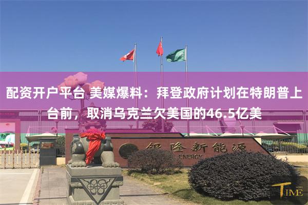 配资开户平台 美媒爆料：拜登政府计划在特朗普上台前，取消乌克兰欠美国的46.5亿美