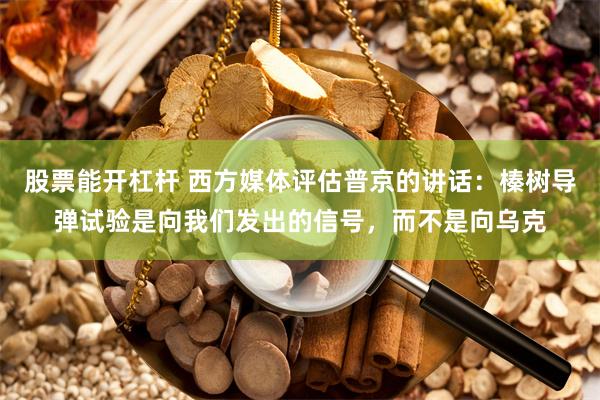 股票能开杠杆 西方媒体评估普京的讲话：榛树导弹试验是向我们发出的信号，而不是向乌克