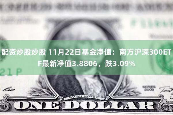 配资炒股炒股 11月22日基金净值：南方沪深300ETF最新净值3.8806，跌3.09%