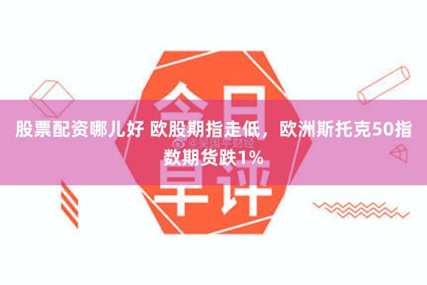 股票配资哪儿好 欧股期指走低，欧洲斯托克50指数期货跌1%