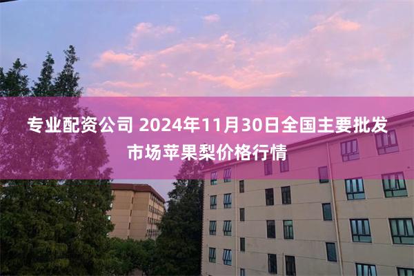 专业配资公司 2024年11月30日全国主要批发市场苹果梨价格行情