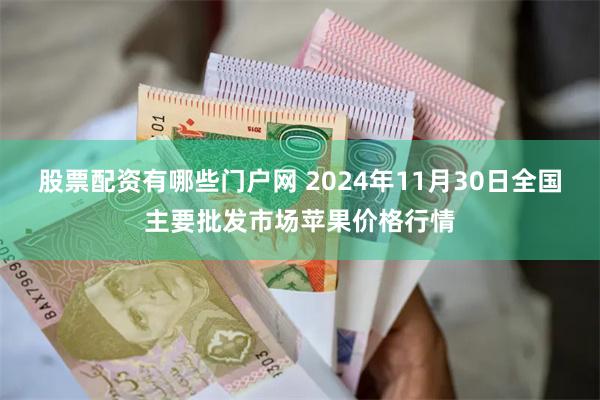 股票配资有哪些门户网 2024年11月30日全国主要批发市场苹果价格行情