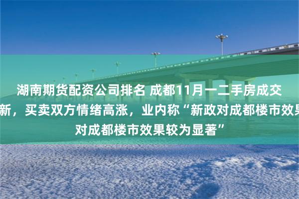 湖南期货配资公司排名 成都11月一二手房成交纪录已被刷新，买卖双方情绪高涨，业内称“新政对成都楼市效果较为显著”