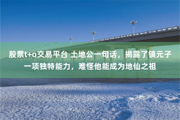 股票t+o交易平台 土地公一句话，揭露了镇元子一项独特能力，难怪他能成为地仙之祖