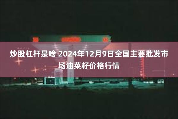 炒股杠杆是啥 2024年12月9日全国主要批发市场油菜籽价格行情