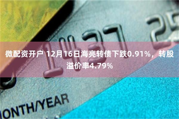 微配资开户 12月16日海亮转债下跌0.91%，转股溢价率4.79%