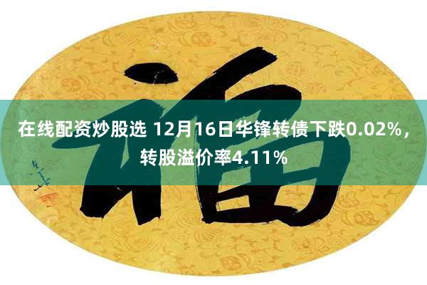 在线配资炒股选 12月16日华锋转债下跌0.02%，转股溢价率4.11%