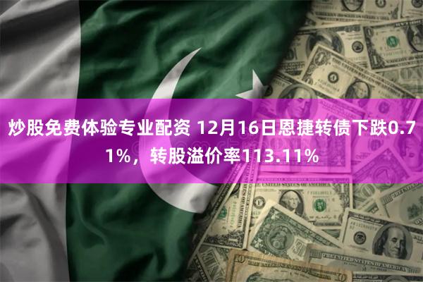 炒股免费体验专业配资 12月16日恩捷转债下跌0.71%，转股溢价率113.11%