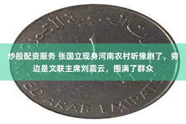 炒股配资服务 张国立现身河南农村听豫剧了，旁边是文联主席刘震云，围满了群众