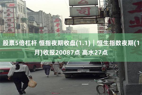 股票5倍杠杆 恒指夜期收盘(1.1)︱恒生指数夜期(1月)收报20087点 高水27点