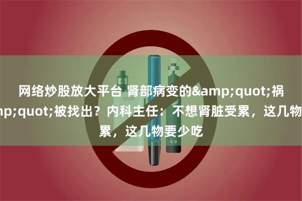 网络炒股放大平台 肾部病变的&quot;祸根&quot;被找出？内科主任：不想肾脏受累，这几物要少吃