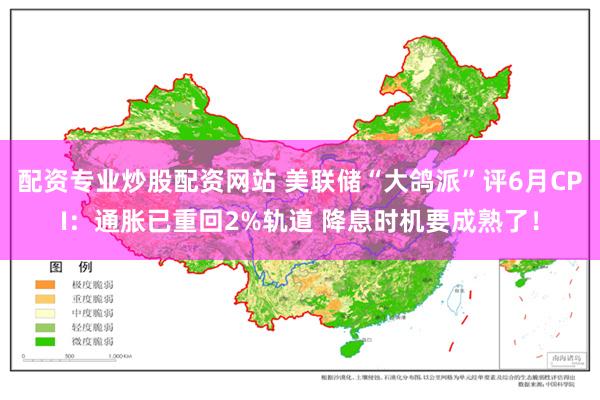 配资专业炒股配资网站 美联储“大鸽派”评6月CPI：通胀已重回2%轨道 降息时机要成熟了！