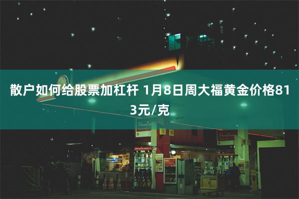 散户如何给股票加杠杆 1月8日周大福黄金价格813元/克