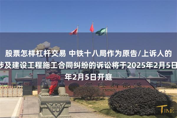 股票怎样杠杆交易 中铁十八局作为原告/上诉人的1起涉及建设工程施工合同纠纷的诉讼将于2025年2月5日开庭