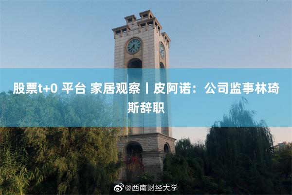 股票t+0 平台 家居观察丨皮阿诺：公司监事林琦斯辞职