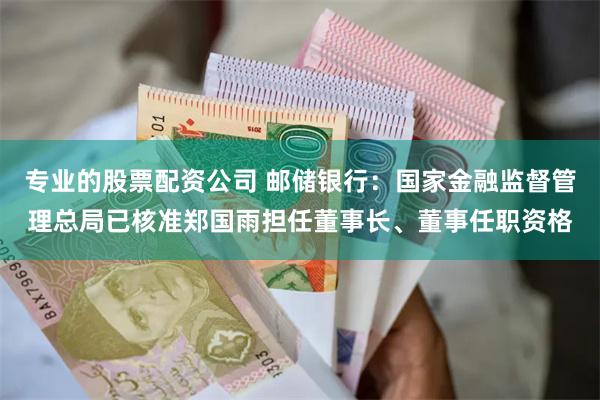 专业的股票配资公司 邮储银行：国家金融监督管理总局已核准郑国雨担任董事长、董事任职资格