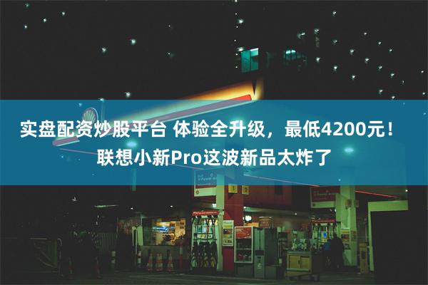 实盘配资炒股平台 体验全升级，最低4200元！ 联想小新Pro这波新品太炸了