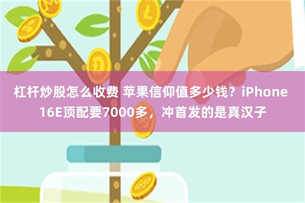 杠杆炒股怎么收费 苹果信仰值多少钱？iPhone 16E顶配要7000多，冲首发的是真汉子