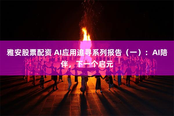 雅安股票配资 AI应用追寻系列报告（一）：AI陪伴，下一个启元