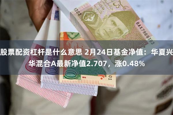 股票配资杠杆是什么意思 2月24日基金净值：华夏兴华混合A最新净值2.707，涨0.48%