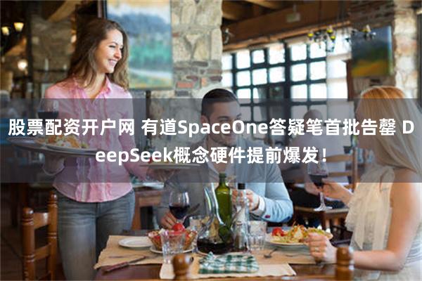 股票配资开户网 有道SpaceOne答疑笔首批告罄 DeepSeek概念硬件提前爆发！