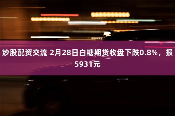 炒股配资交流 2月28日白糖期货收盘下跌0.8%，报5931元