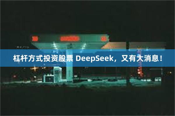 杠杆方式投资股票 DeepSeek，又有大消息！