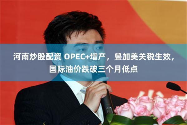 河南炒股配资 OPEC+增产，叠加美关税生效，国际油价跌破三个月低点