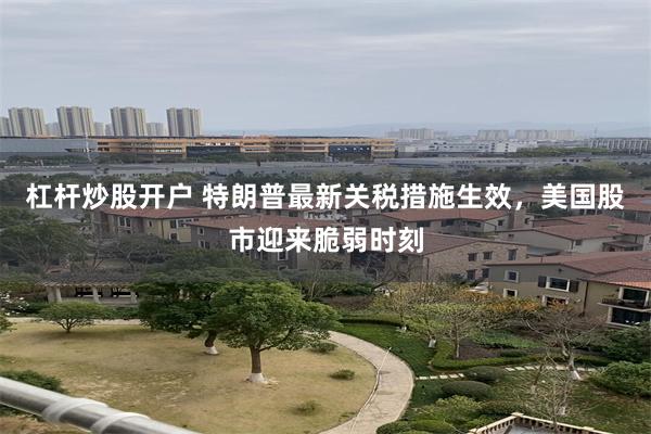 杠杆炒股开户 特朗普最新关税措施生效，美国股市迎来脆弱时刻