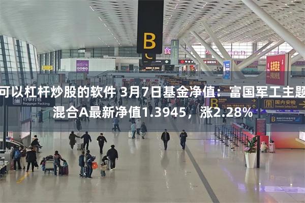 可以杠杆炒股的软件 3月7日基金净值：富国军工主题混合A最新净值1.3945，涨2.28%