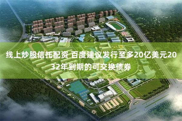 线上炒股信托配资 百度建议发行至多20亿美元2032年到期的可交换债券